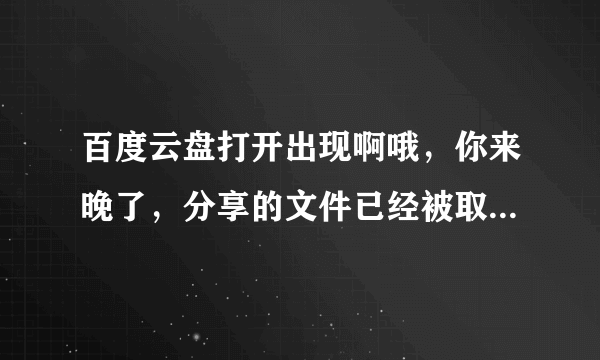 百度云盘打开出现啊哦，你来晚了，分享的文件已经被取消了，下次要早点哟害我下不了东西