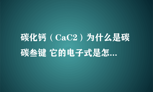 碳化钙（CaC2）为什么是碳碳叁键 它的电子式是怎么出来的？