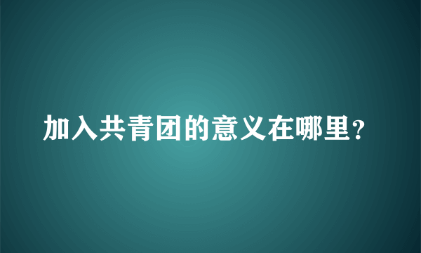 加入共青团的意义在哪里？