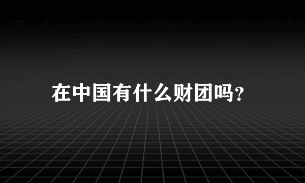 在中国有什么财团吗？