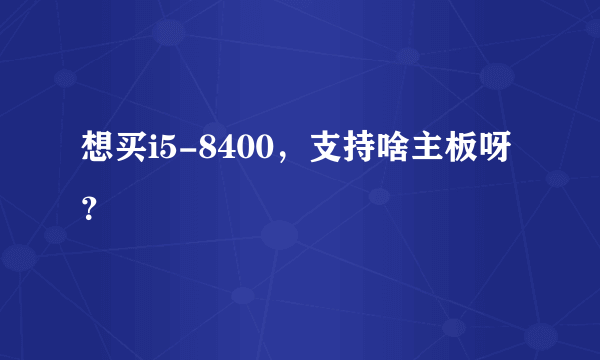 想买i5-8400，支持啥主板呀？