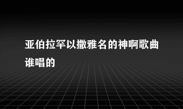 亚伯拉罕以撒雅名的神啊歌曲谁唱的