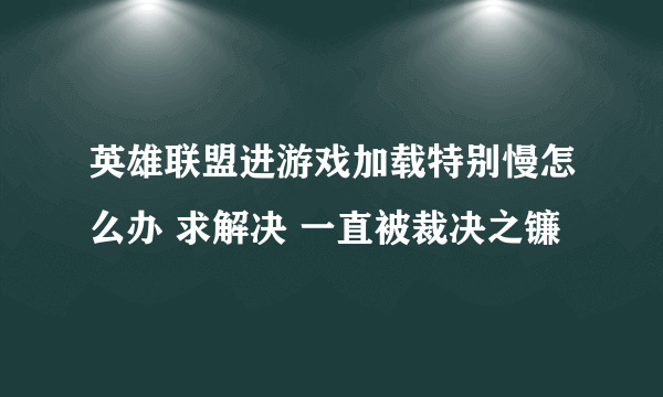 英雄联盟进游戏加载特别慢怎么办 求解决 一直被裁决之镰