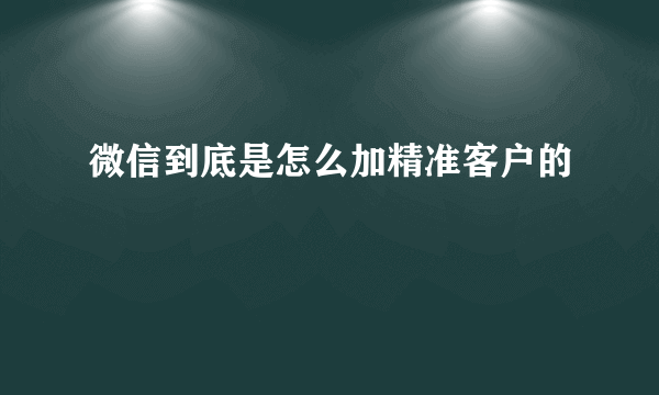 微信到底是怎么加精准客户的