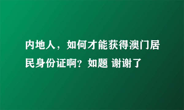 内地人，如何才能获得澳门居民身份证啊？如题 谢谢了