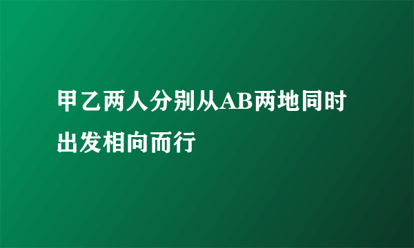 甲乙两人分别从AB两地同时出发相向而行