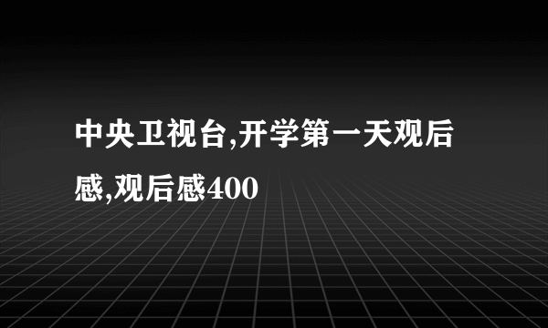 中央卫视台,开学第一天观后感,观后感400