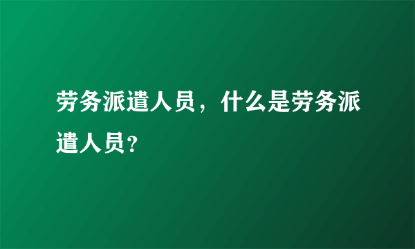 劳务派遣人员，什么是劳务派遣人员？