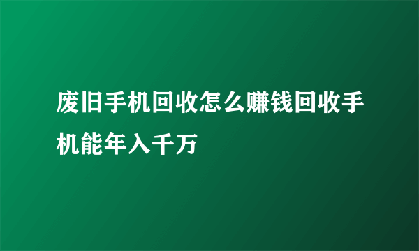 废旧手机回收怎么赚钱回收手机能年入千万