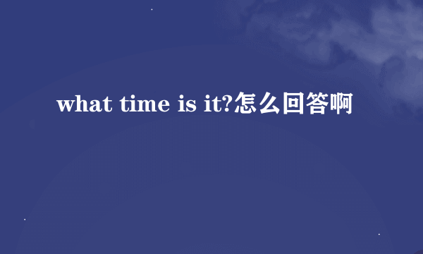 what time is it?怎么回答啊