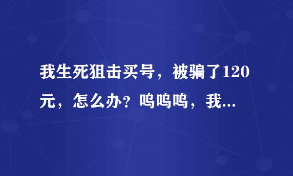 我生死狙击买号，被骗了120元，怎么办？呜呜呜，我现在还是小孩，卖号我大人都没告诉。