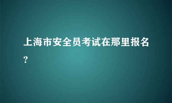 上海市安全员考试在那里报名？