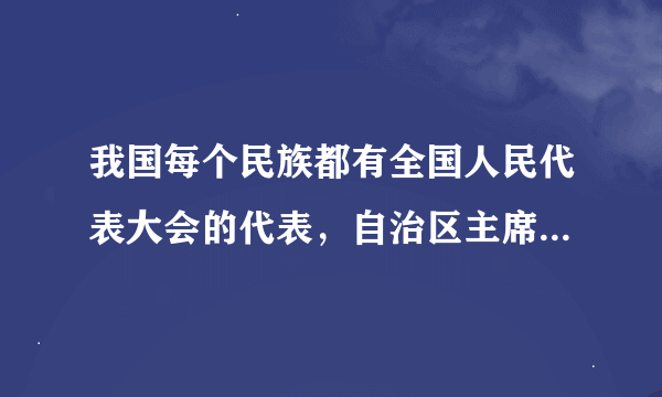 我国每个民族都有全国人民代表大会的代表，自治区主席、自治州州长、自治县县长全部由区域自治的少数民族