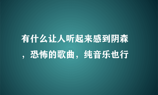 有什么让人听起来感到阴森 ，恐怖的歌曲，纯音乐也行