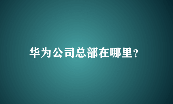 华为公司总部在哪里？