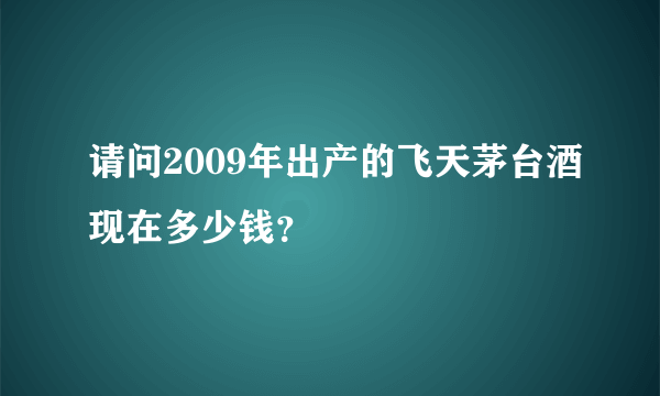 请问2009年出产的飞天茅台酒现在多少钱？