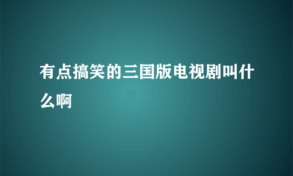 有点搞笑的三国版电视剧叫什么啊