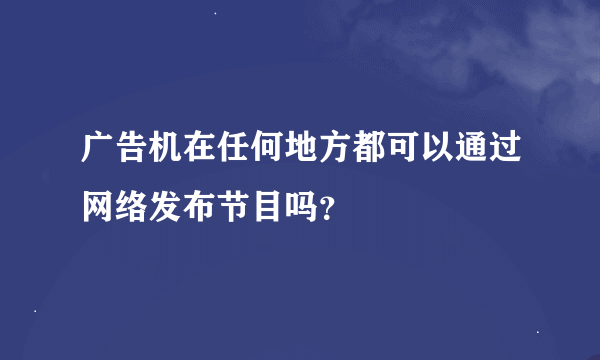 广告机在任何地方都可以通过网络发布节目吗？