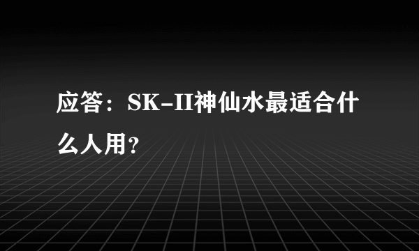 应答：SK-II神仙水最适合什么人用？