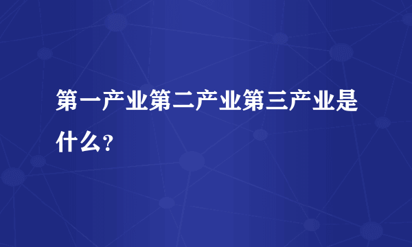 第一产业第二产业第三产业是什么？