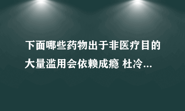 下面哪些药物出于非医疗目的大量滥用会依赖成瘾 杜冷丁 曲马多 布洛芬 复方甘草片？