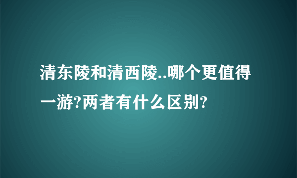 清东陵和清西陵..哪个更值得一游?两者有什么区别?