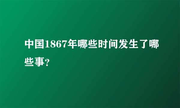 中国1867年哪些时间发生了哪些事？