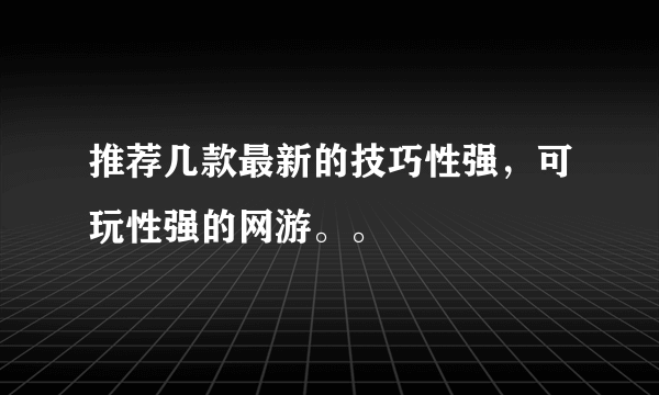 推荐几款最新的技巧性强，可玩性强的网游。。