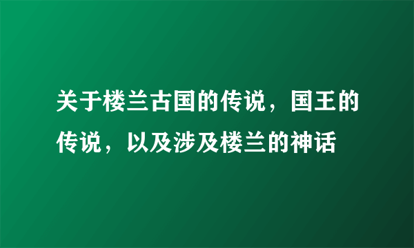 关于楼兰古国的传说，国王的传说，以及涉及楼兰的神话