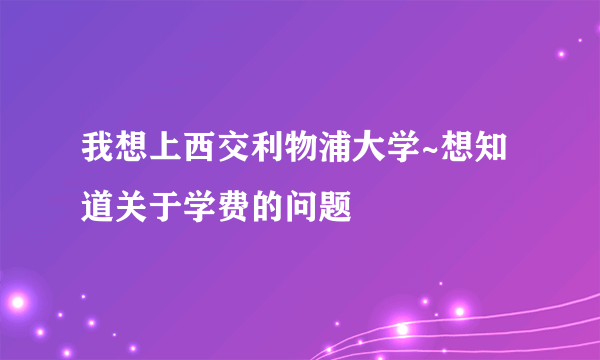 我想上西交利物浦大学~想知道关于学费的问题