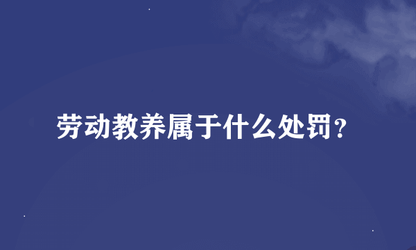 劳动教养属于什么处罚？