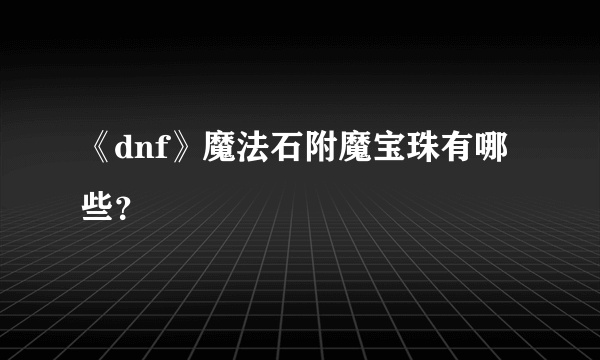 《dnf》魔法石附魔宝珠有哪些？