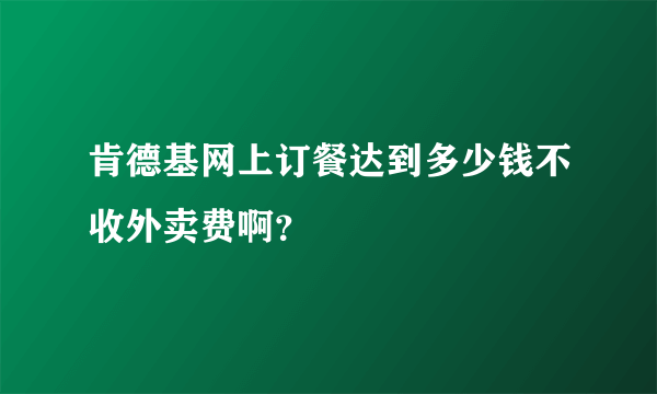 肯德基网上订餐达到多少钱不收外卖费啊？