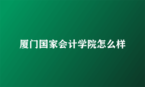 厦门国家会计学院怎么样