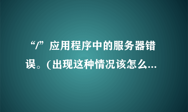 “/”应用程序中的服务器错误。(出现这种情况该怎么解决？）