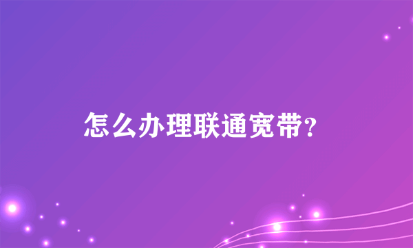 怎么办理联通宽带？