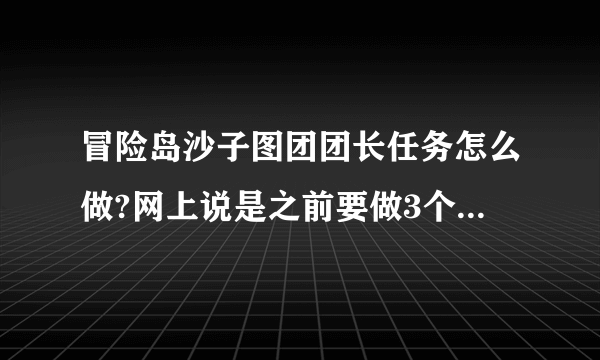 冒险岛沙子图团团长任务怎么做?网上说是之前要做3个,但是现在都领不到那3个任务啊...