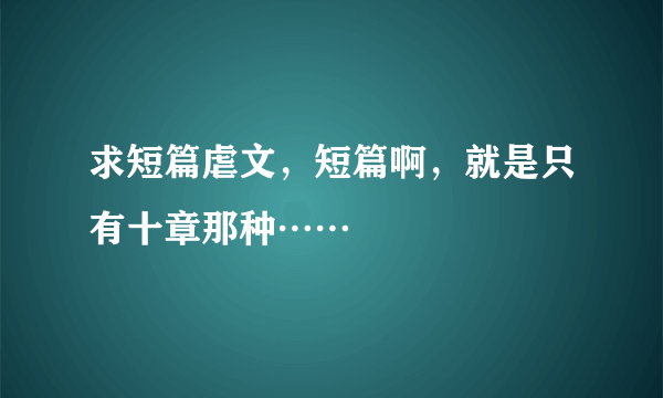 求短篇虐文，短篇啊，就是只有十章那种……