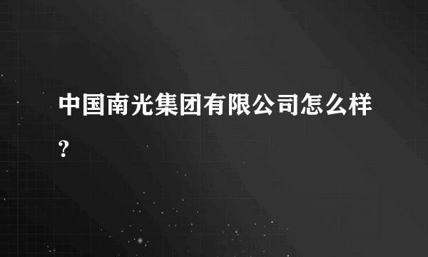 中国南光集团有限公司怎么样？