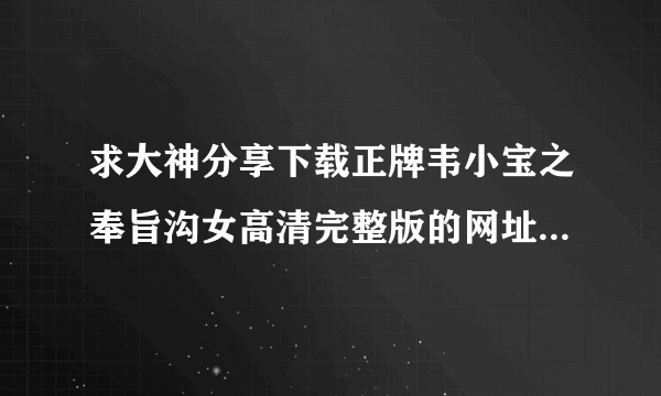 求大神分享下载正牌韦小宝之奉旨沟女高清完整版的网址，感谢哈！