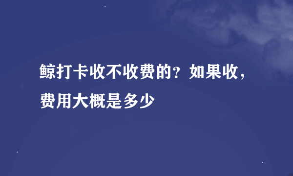 鲸打卡收不收费的？如果收，费用大概是多少