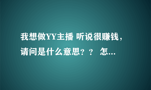 我想做YY主播 听说很赚钱，请问是什么意思？？ 怎么赚钱？