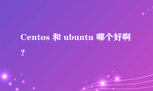 Centos 和 ubuntu 哪个好啊？