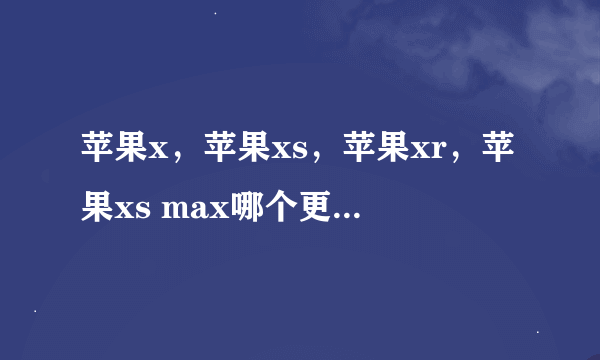 苹果x，苹果xs，苹果xr，苹果xs max哪个更值得买？