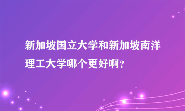 新加坡国立大学和新加坡南洋理工大学哪个更好啊？