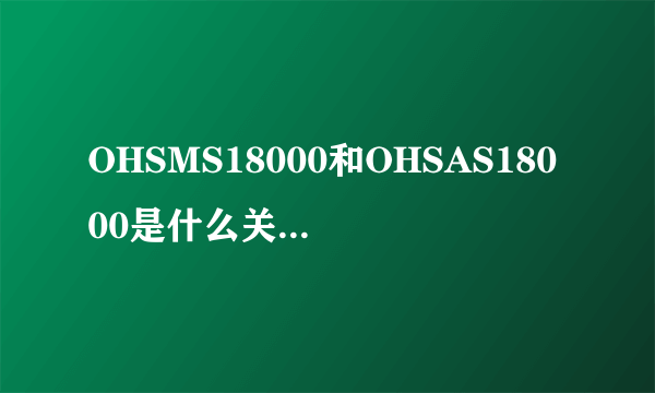 OHSMS18000和OHSAS18000是什么关系啊，一个意思吗？