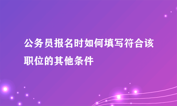 公务员报名时如何填写符合该职位的其他条件