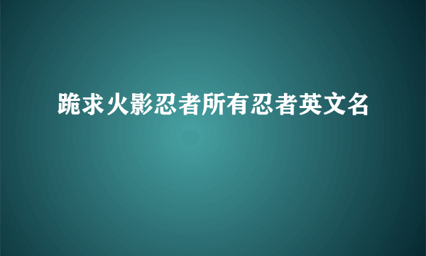 跪求火影忍者所有忍者英文名