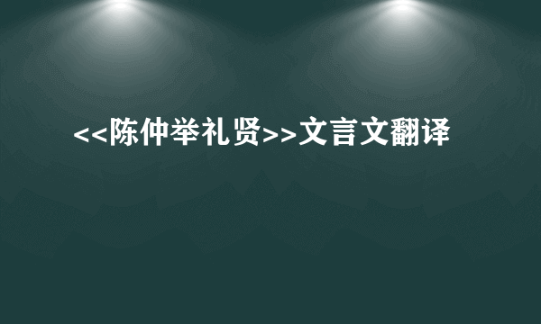 <<陈仲举礼贤>>文言文翻译