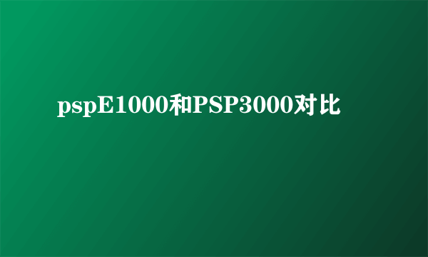 pspE1000和PSP3000对比